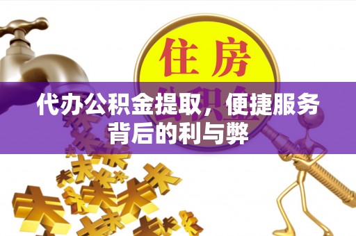 亭湖代办公积金提取，便捷服务背后的利与弊
