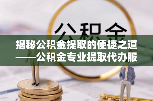 亭湖揭秘公积金提取的便捷之道——公积金专业提取代办服务解析