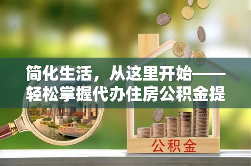 亭湖简化生活，从这里开始——轻松掌握代办住房公积金提取全流程