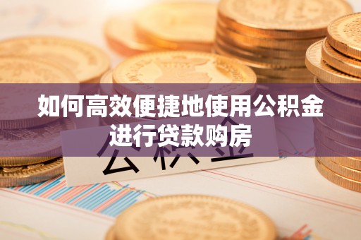 亭湖如何高效便捷地使用公积金进行贷款购房
