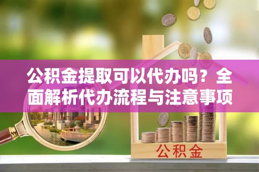 亭湖公积金提取可以代办吗？全面解析代办流程与注意事项